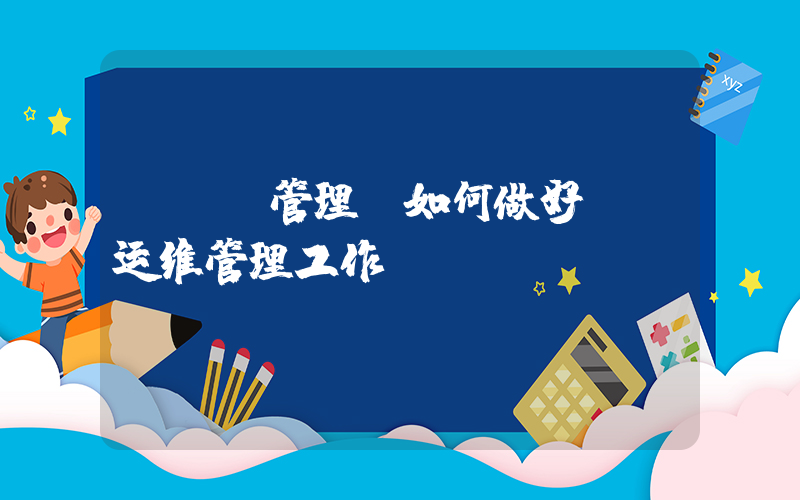 it 管理(如何做好it运维管理工作？)
